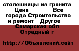 столешницы из гранита › Цена ­ 17 000 - Все города Строительство и ремонт » Другое   . Самарская обл.,Отрадный г.